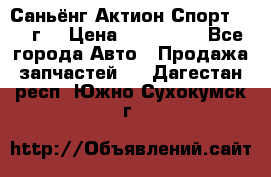 Саньёнг Актион Спорт 2008 г. › Цена ­ 200 000 - Все города Авто » Продажа запчастей   . Дагестан респ.,Южно-Сухокумск г.
